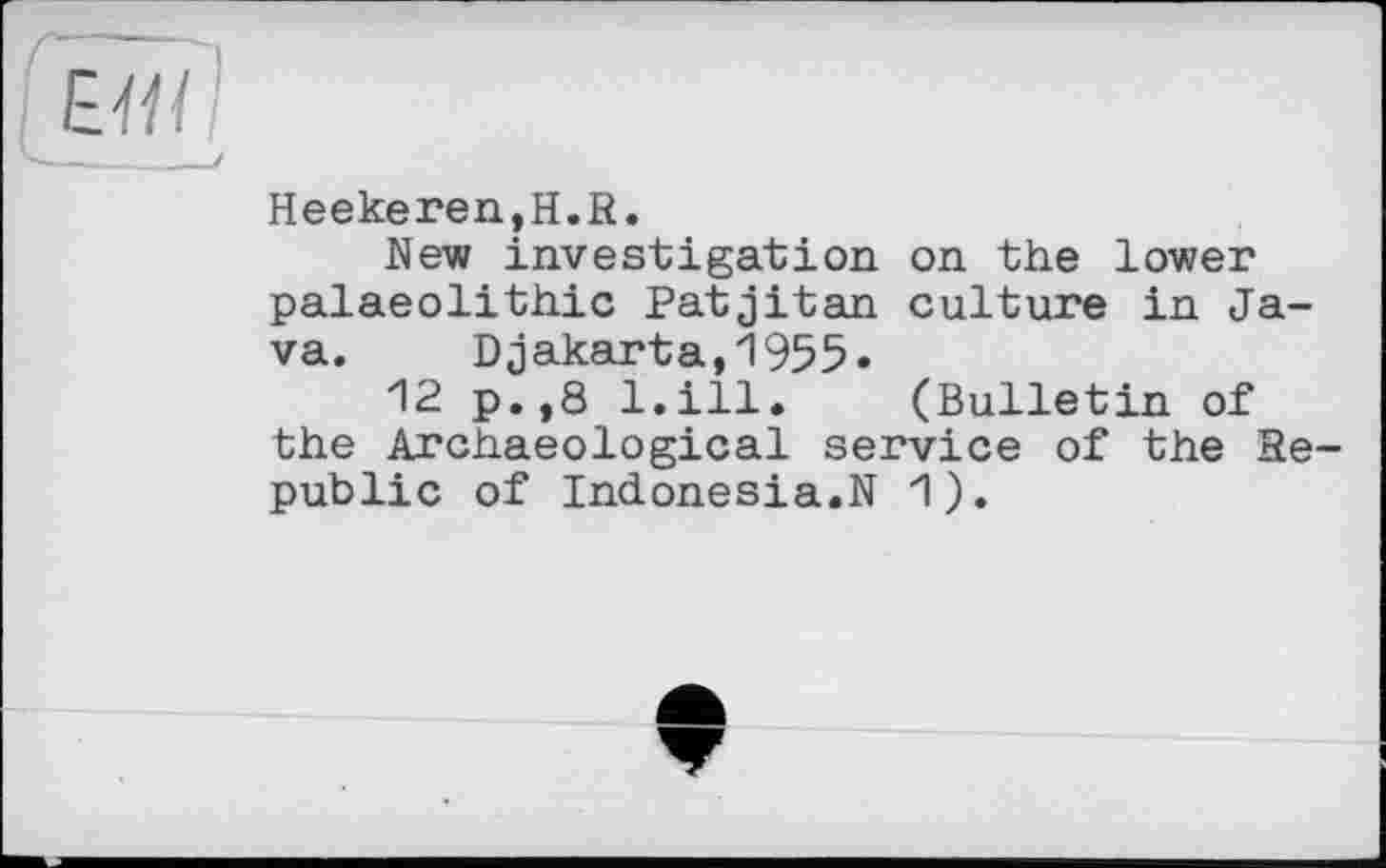 ﻿Heeke reu,H.R.
New investigation on the lower palaeolithic Patjitan culture in Java. Djakarta,1955.
12 p.,8 l.ill. (Bulletin of the Archaeological service of the Republic of Indonesia.N 1).